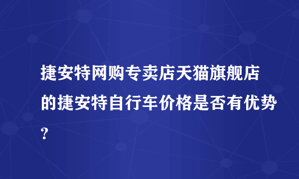 捷安特网购专卖店天猫旗舰店的捷安特自行车价格是否有优势？