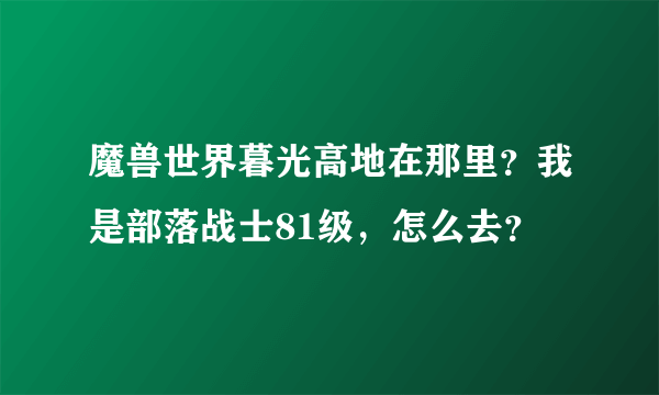 魔兽世界暮光高地在那里？我是部落战士81级，怎么去？