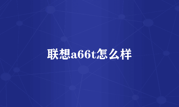 联想a66t怎么样