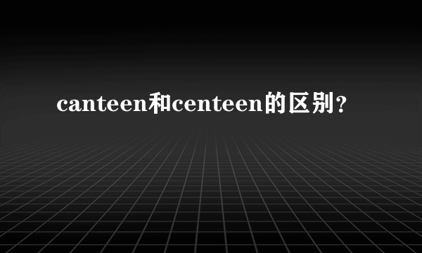 canteen和centeen的区别？