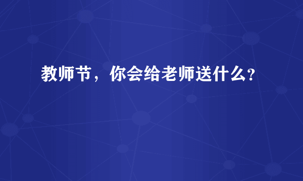 教师节，你会给老师送什么？