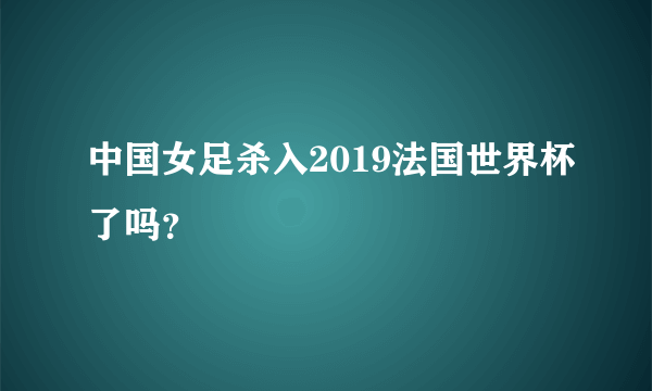 中国女足杀入2019法国世界杯了吗？