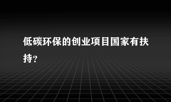 低碳环保的创业项目国家有扶持？