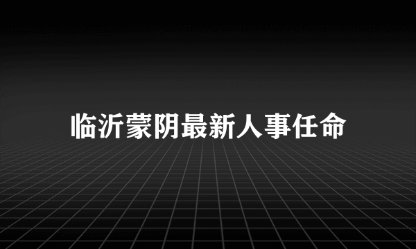 临沂蒙阴最新人事任命