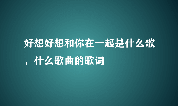 好想好想和你在一起是什么歌，什么歌曲的歌词