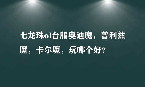 七龙珠ol台服奥迪魔，普利兹魔，卡尔魔，玩哪个好？