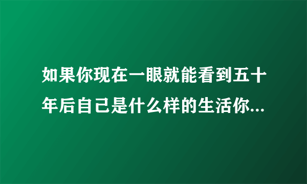 如果你现在一眼就能看到五十年后自己是什么样的生活你会怎么办？