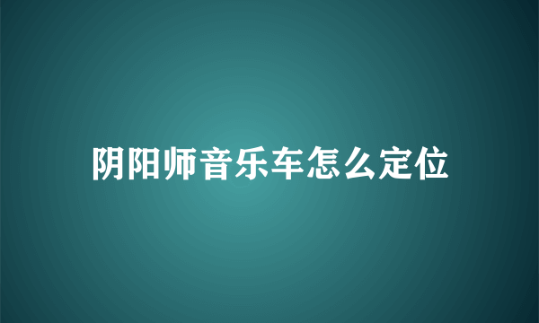 阴阳师音乐车怎么定位