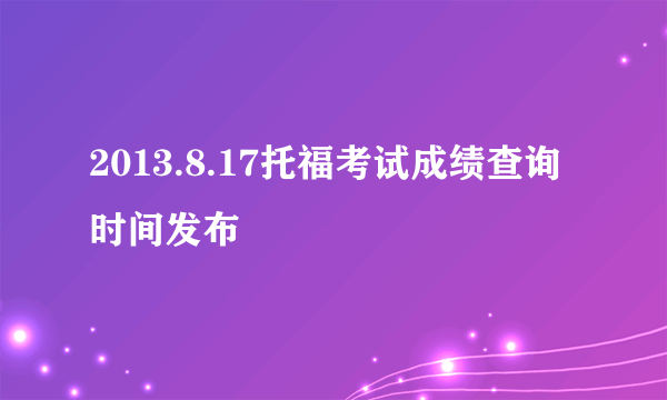 2013.8.17托福考试成绩查询时间发布