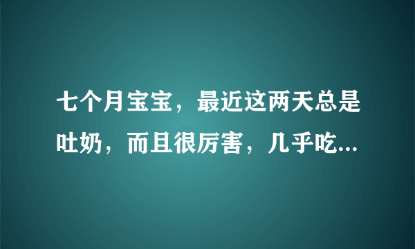 七个月宝宝，最近这两天总是吐奶，而且很厉害，几乎吃...