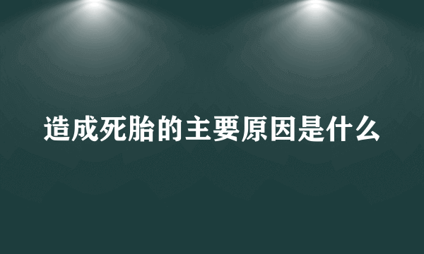 造成死胎的主要原因是什么