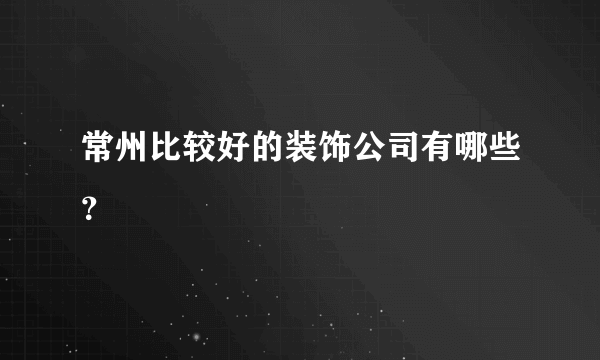 常州比较好的装饰公司有哪些？