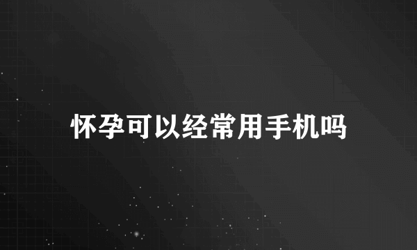 怀孕可以经常用手机吗