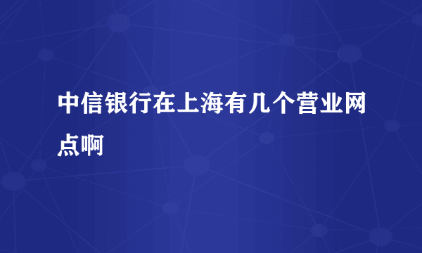 中信银行在上海有几个营业网点啊