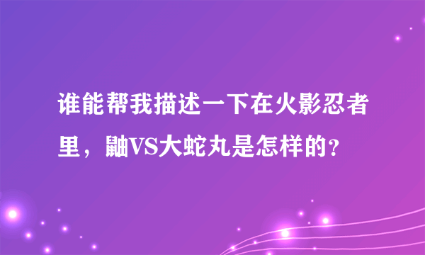 谁能帮我描述一下在火影忍者里，鼬VS大蛇丸是怎样的？