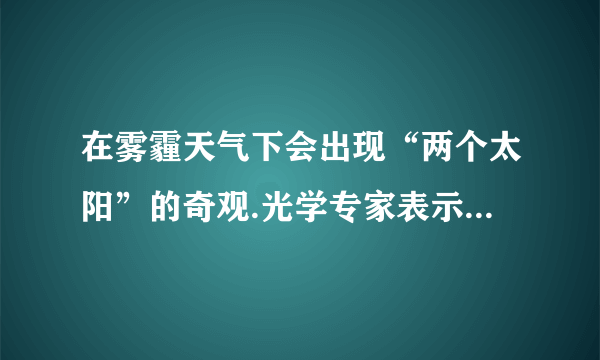 在雾霾天气下会出现“两个太阳”的奇观.光学专家表示,雾霾天,空气中漂浮物沾上水汽后,会形成多棱镜,太阳照射,使太阳光发生了________ (填“折射”或“反射”),形成太阳的虚像,所以产生“2个太阳”.雾霾的形成主要是空气中悬浮的大量微粒和气象条件共同作用的结果,其成因之一是垂直方向上出现逆温,即高空的气温比低空气温更高的逆温现象,使得大气层低空的空气________ (填“水平