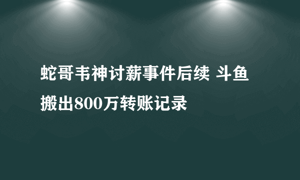 蛇哥韦神讨薪事件后续 斗鱼搬出800万转账记录