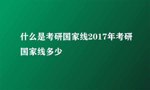 什么是考研国家线2017年考研国家线多少