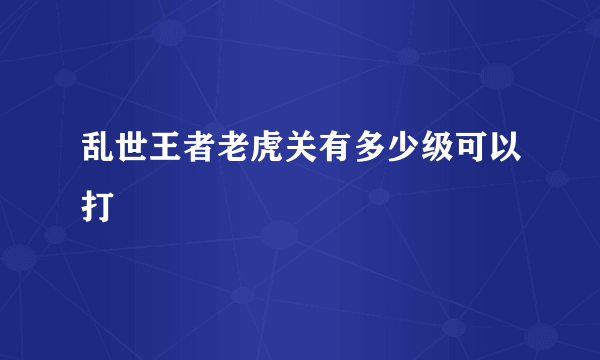 乱世王者老虎关有多少级可以打