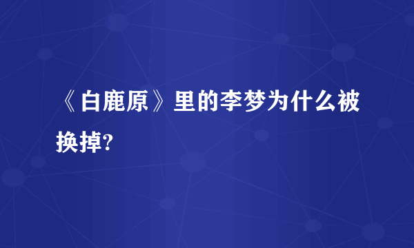 《白鹿原》里的李梦为什么被换掉?