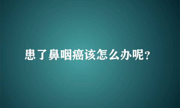 患了鼻咽癌该怎么办呢？