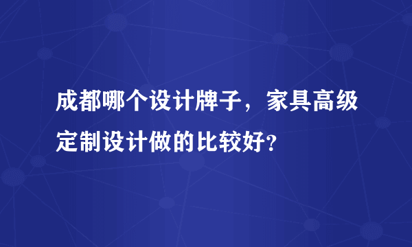 成都哪个设计牌子，家具高级定制设计做的比较好？