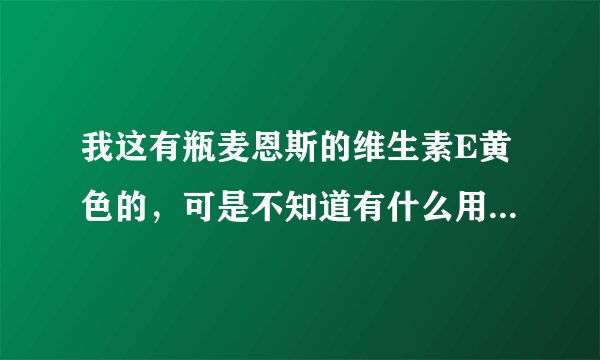 我这有瓶麦恩斯的维生素E黄色的，可是不知道有什么用，上面全是英文，又看不懂，有没人能告诉下我，谢谢