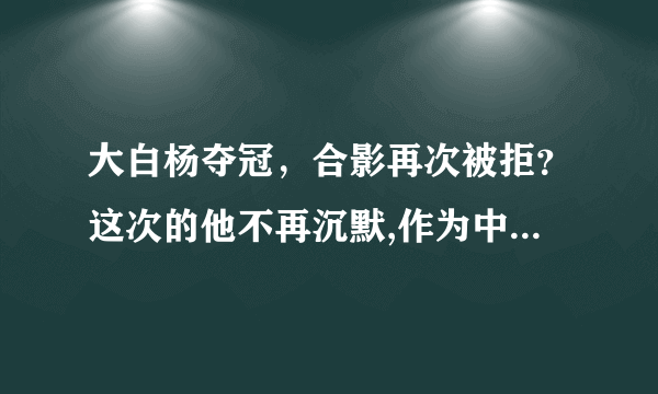 大白杨夺冠，合影再次被拒？这次的他不再沉默,作为中国人，你怎么看？