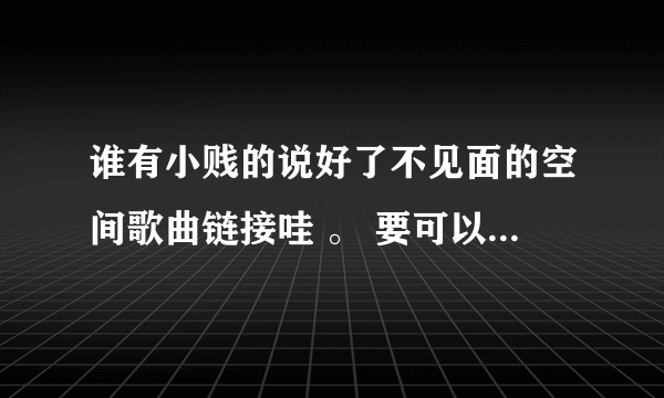 谁有小贱的说好了不见面的空间歌曲链接哇 。 要可以播放的 。