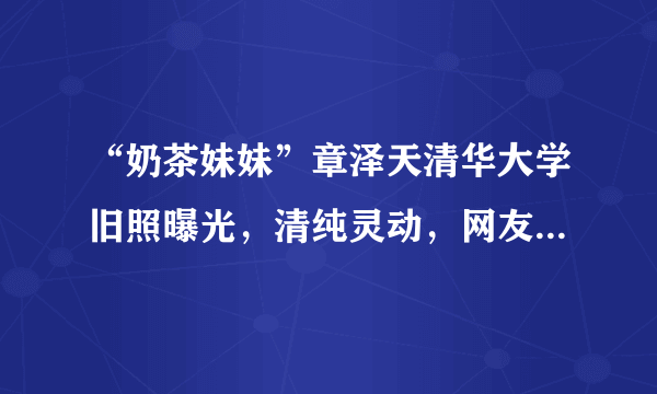 “奶茶妹妹”章泽天清华大学旧照曝光，清纯灵动，网友：太美了