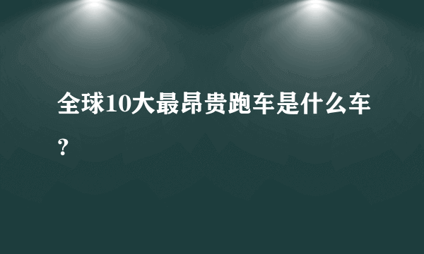 全球10大最昂贵跑车是什么车？