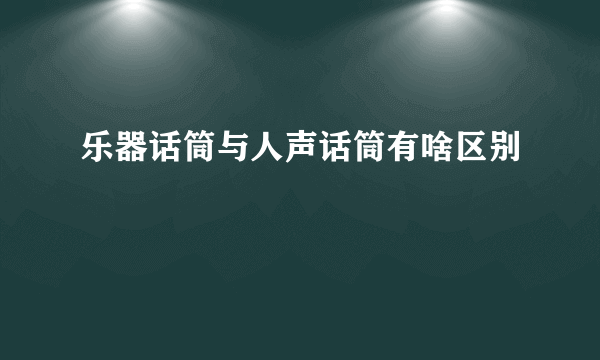 乐器话筒与人声话筒有啥区别