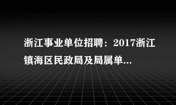 浙江事业单位招聘：2017浙江镇海区民政局及局属单位招聘2人公告（编外）