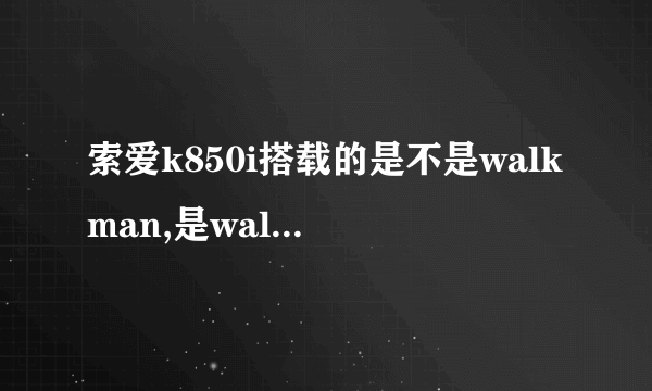 索爱k850i搭载的是不是walkman,是walkman多少？