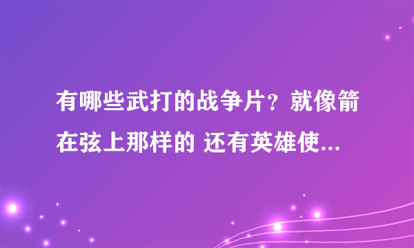 有哪些武打的战争片？就像箭在弦上那样的 还有英雄使命类型的 人与人对打的电视剧