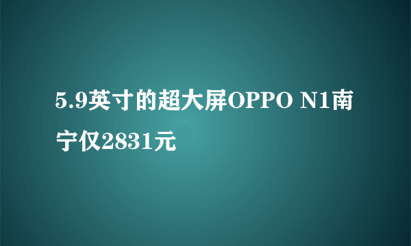 5.9英寸的超大屏OPPO N1南宁仅2831元