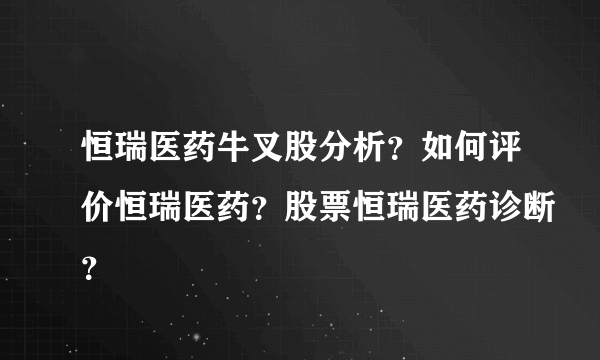 恒瑞医药牛叉股分析？如何评价恒瑞医药？股票恒瑞医药诊断？