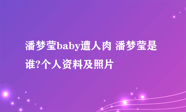 潘梦莹baby遭人肉 潘梦莹是谁?个人资料及照片