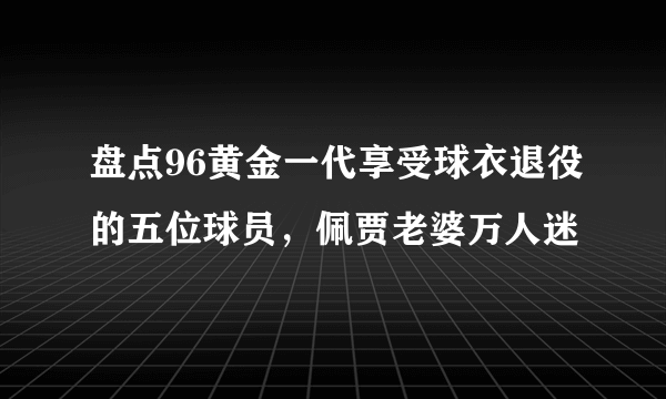 盘点96黄金一代享受球衣退役的五位球员，佩贾老婆万人迷