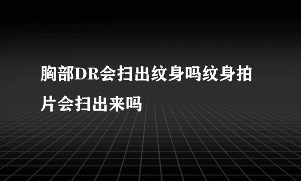 胸部DR会扫出纹身吗纹身拍片会扫出来吗