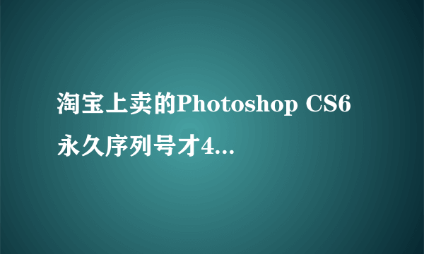 淘宝上卖的Photoshop CS6永久序列号才4元,真的是永久的吗,他那序列号是肿么弄来的