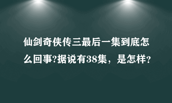 仙剑奇侠传三最后一集到底怎么回事?据说有38集，是怎样？