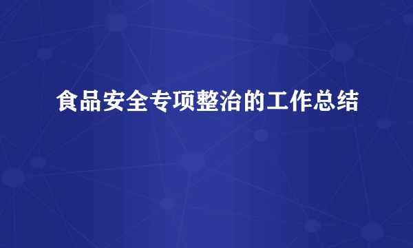 食品安全专项整治的工作总结