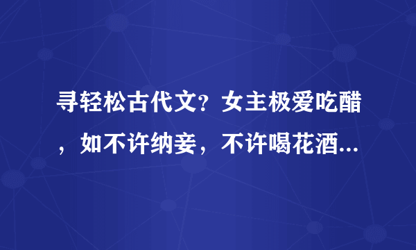 寻轻松古代文？女主极爱吃醋，如不许纳妾，不许喝花酒，不许招漂亮丫鬟。。。