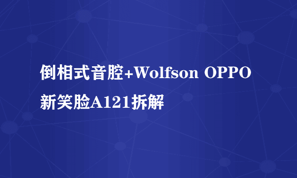 倒相式音腔+Wolfson OPPO新笑脸A121拆解