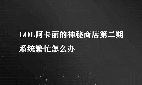 LOL阿卡丽的神秘商店第二期系统繁忙怎么办