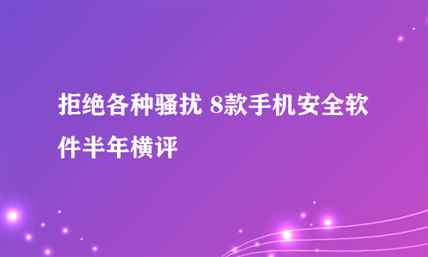 拒绝各种骚扰 8款手机安全软件半年横评