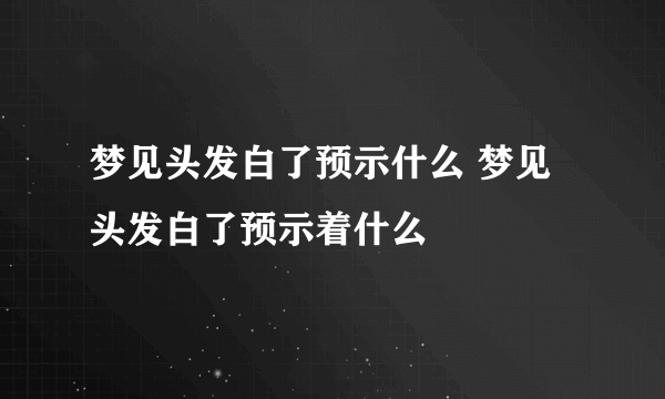 梦见头发白了预示什么 梦见头发白了预示着什么