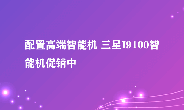 配置高端智能机 三星I9100智能机促销中