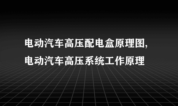 电动汽车高压配电盒原理图,电动汽车高压系统工作原理